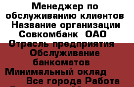 Менеджер по обслуживанию клиентов › Название организации ­ Совкомбанк, ОАО › Отрасль предприятия ­ Обслуживание банкоматов › Минимальный оклад ­ 30 000 - Все города Работа » Вакансии   . Мордовия респ.